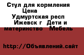 Стул для кормления › Цена ­ 1 500 - Удмуртская респ., Ижевск г. Дети и материнство » Мебель   